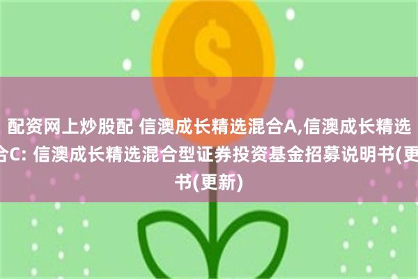 配资网上炒股配 信澳成长精选混合A,信澳成长精选混合C: 信澳成长精选混合型证券投资基金招募说明书(更新)