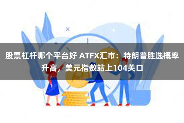 股票杠杆哪个平台好 ATFX汇市：特朗普胜选概率升高，美元指数站上104关口