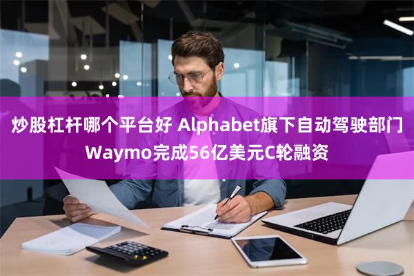 炒股杠杆哪个平台好 Alphabet旗下自动驾驶部门Waymo完成56亿美元C轮融资