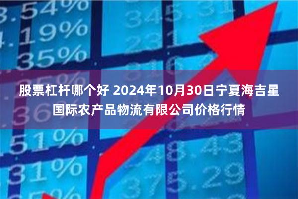 股票杠杆哪个好 2024年10月30日宁夏海吉星国际农产品物流有限公司价格行情