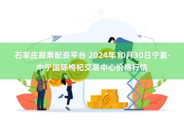 石家庄股票配资平台 2024年10月30日宁夏·中宁国际枸杞交易中心价格行情