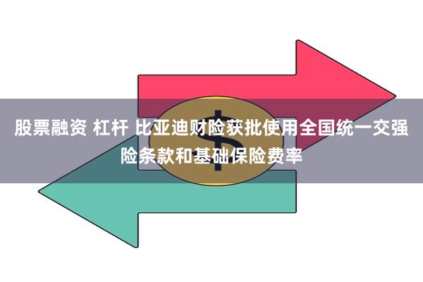 股票融资 杠杆 比亚迪财险获批使用全国统一交强险条款和基础保险费率