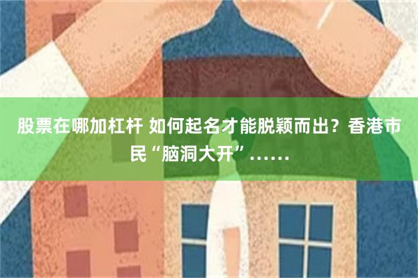 股票在哪加杠杆 如何起名才能脱颖而出？香港市民“脑洞大开”……