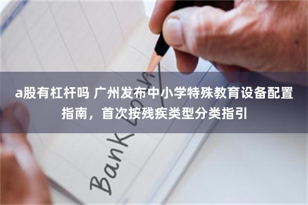 a股有杠杆吗 广州发布中小学特殊教育设备配置指南，首次按残疾类型分类指引