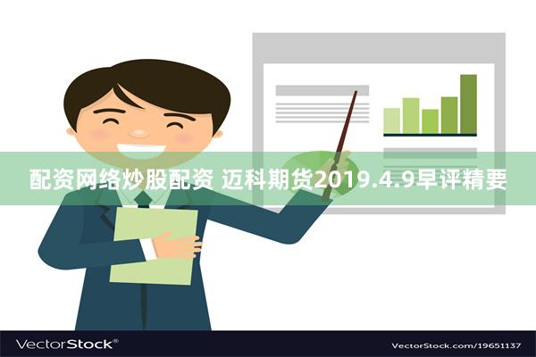 配资网络炒股配资 迈科期货2019.4.9早评精要