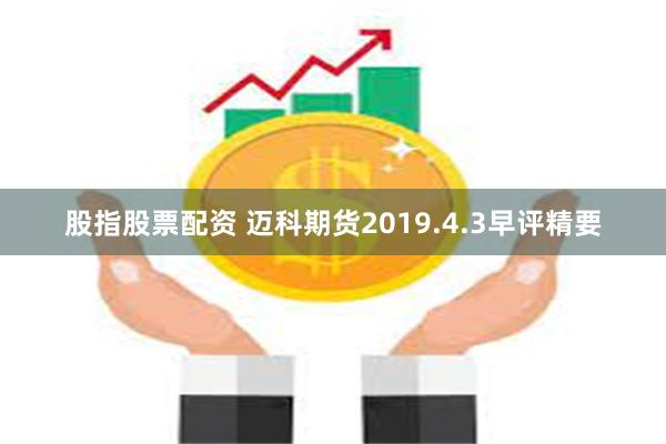 股指股票配资 迈科期货2019.4.3早评精要