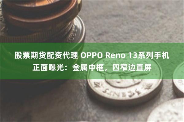 股票期货配资代理 OPPO Reno 13系列手机正面曝光：金属中框，四窄边直屏