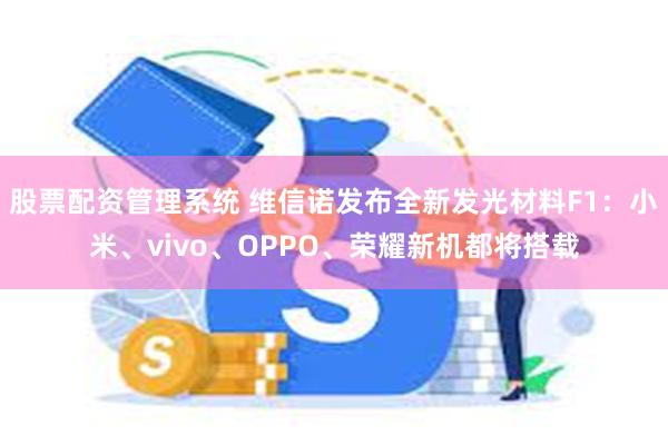 股票配资管理系统 维信诺发布全新发光材料F1：小米、vivo、OPPO、荣耀新机都将搭载