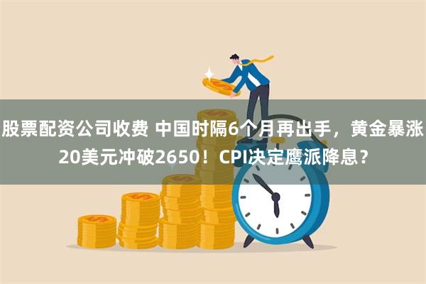 股票配资公司收费 中国时隔6个月再出手，黄金暴涨20美元冲破2650！CPI决定鹰派降息？