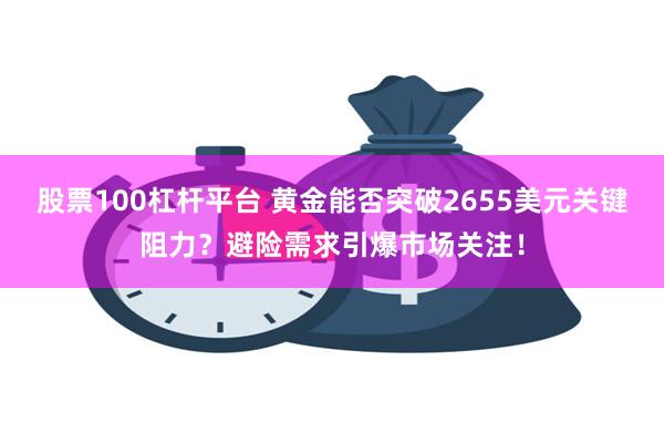 股票100杠杆平台 黄金能否突破2655美元关键阻力？避险需求引爆市场关注！