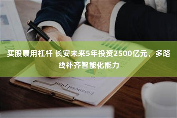 买股票用杠杆 长安未来5年投资2500亿元，多路线补齐智能化