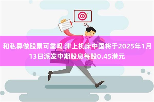 和私募做股票可靠吗 津上机床中国将于2025年1月13日派发