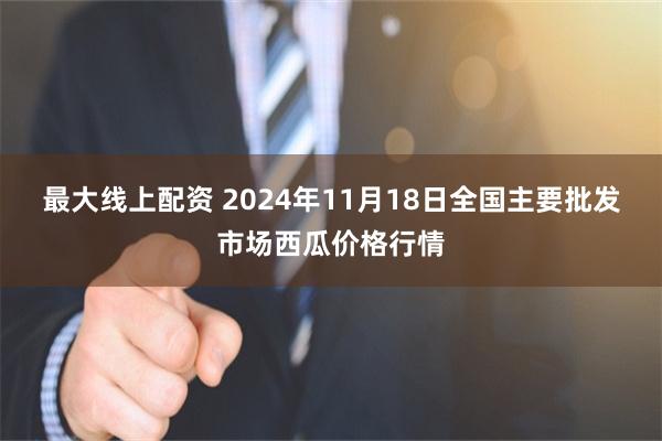 最大线上配资 2024年11月18日全国主要批发市场西瓜价格