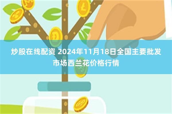 炒股在线配资 2024年11月18日全国主要批发市场西兰花价