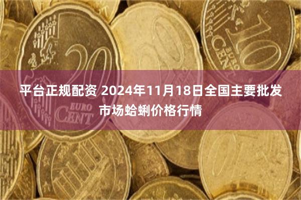 平台正规配资 2024年11月18日全国主要批发市场蛤蜊价格