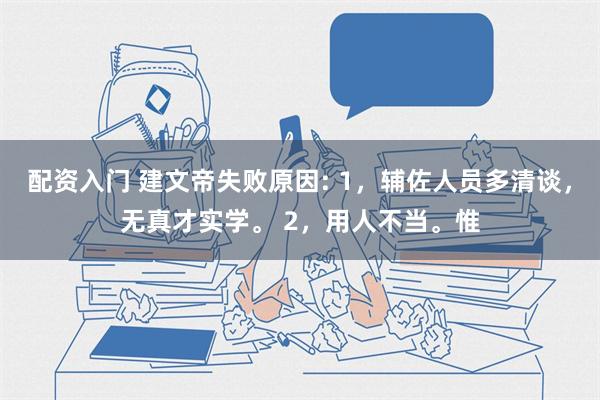 配资入门 建文帝失败原因: 1，辅佐人员多清谈，无真才实学。