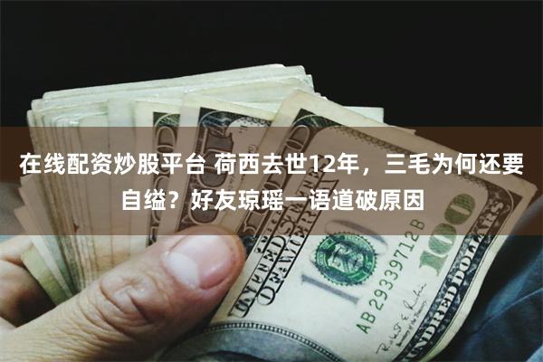 在线配资炒股平台 荷西去世12年，三毛为何还要自缢？好友琼瑶一语道破原因