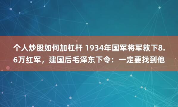 个人炒股如何加杠杆 1934年国军将军救下8.6万红军，建国后毛泽东下令：一定要找到他