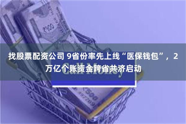 找股票配资公司 9省份率先上线“医保钱包”，2万亿个账资金跨省共济启动