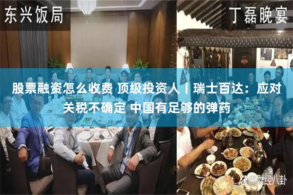 股票融资怎么收费 顶级投资人丨瑞士百达：应对关税不确定 中国有足够的弹药