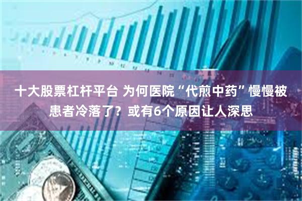 十大股票杠杆平台 为何医院“代煎中药”慢慢被患者冷落了？或有6个原因让人深思