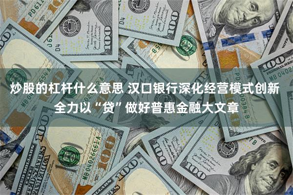 炒股的杠杆什么意思 汉口银行深化经营模式创新 全力以“贷”做好普惠金融大文章