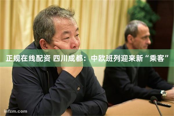 正规在线配资 四川成都：中欧班列迎来新“乘客”