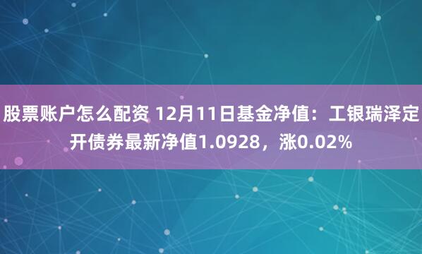 股票账户怎么配资 12月11日基金净值：工银瑞泽定开债券最新净值1.0928，涨0.02%