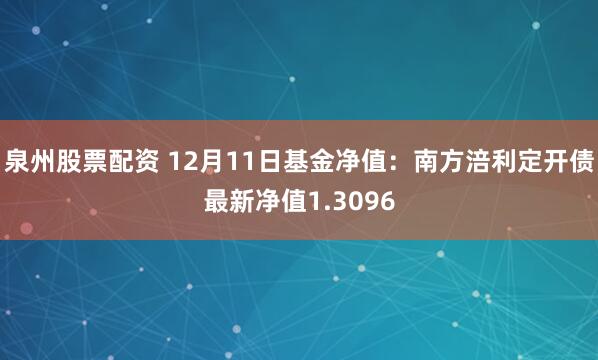 泉州股票配资 12月11日基金净值：南方涪利定开债最新净值1.3096