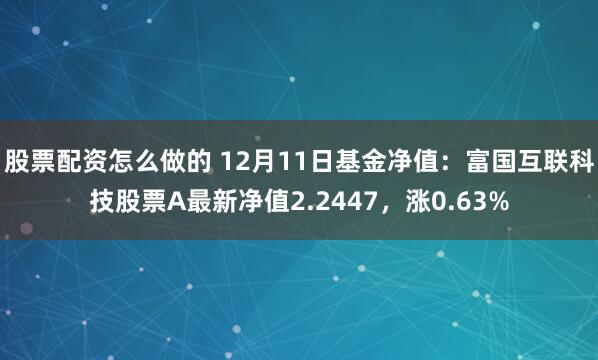 股票配资怎么做的 12月11日基金净值：富国互联科技股票A最新净值2.2447，涨0.63%