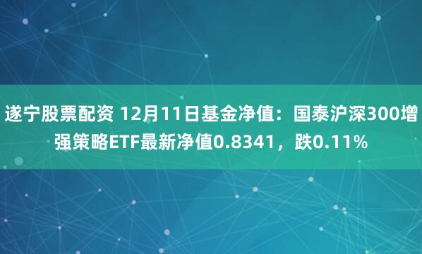 遂宁股票配资 12月11日基金净值：国泰沪深300增强策略ETF最新净值0.8341，跌0.11%