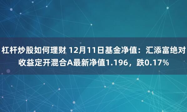 杠杆炒股如何理财 12月11日基金净值：汇添富绝对收益定开混合A最新净值1.196，跌0.17%