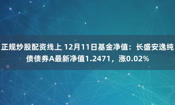 正规炒股配资线上 12月11日基金净值：长盛安逸纯债债券A最新净值1.2471，涨0.02%