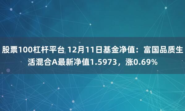 股票100杠杆平台 12月11日基金净值：富国品质生活混合A最新净值1.5973，涨0.69%