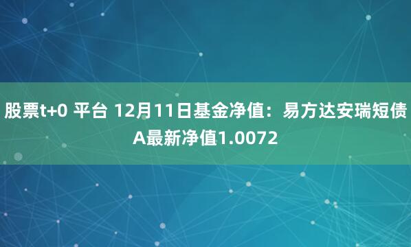 股票t+0 平台 12月11日基金净值：易方达安瑞短债A最新净值1.0072