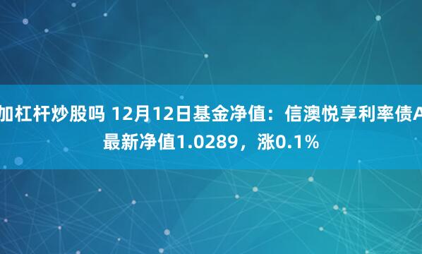 加杠杆炒股吗 12月12日基金净值：信澳悦享利率债A最新净值1.0289，涨0.1%