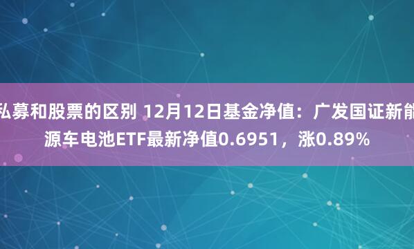 私募和股票的区别 12月12日基金净值：广发国证新能源车电池ETF最新净值0.6951，涨0.89%