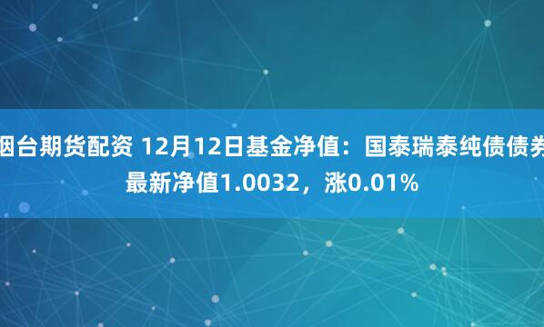 烟台期货配资 12月12日基金净值：国泰瑞泰纯债债券最新净值1.0032，涨0.01%