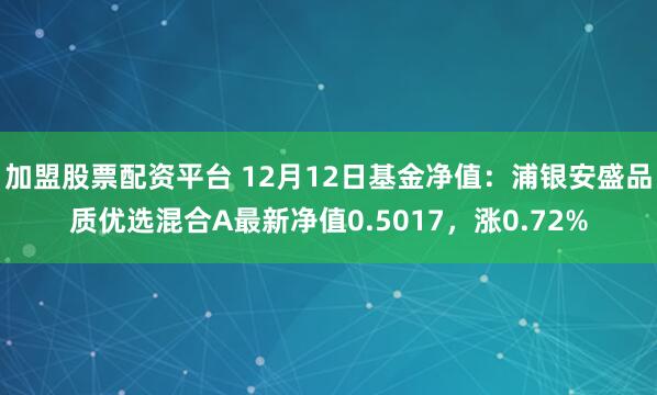 加盟股票配资平台 12月12日基金净值：浦银安盛品质优选混合A最新净值0.5017，涨0.72%