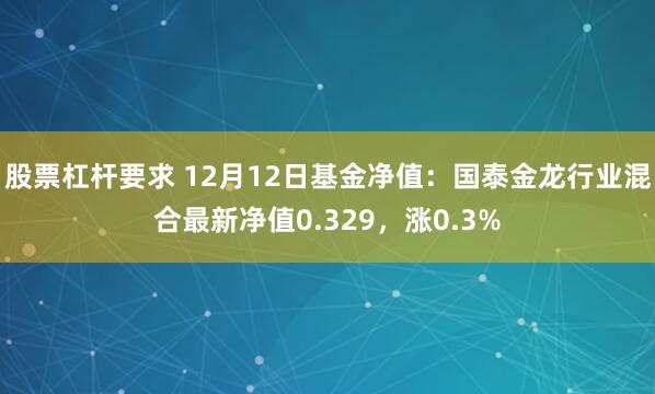 股票杠杆要求 12月12日基金净值：国泰金龙行业混合最新净值0.329，涨0.3%