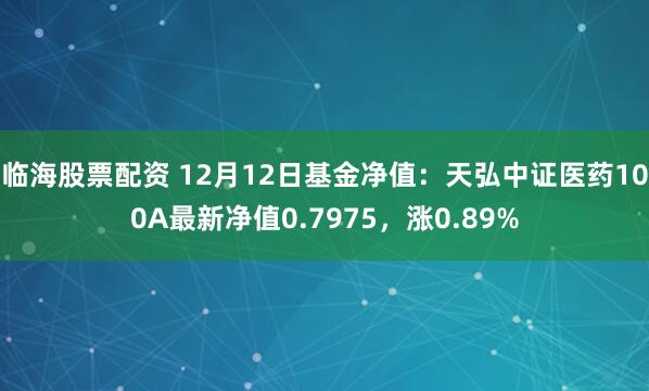 临海股票配资 12月12日基金净值：天弘中证医药100A最新净值0.7975，涨0.89%