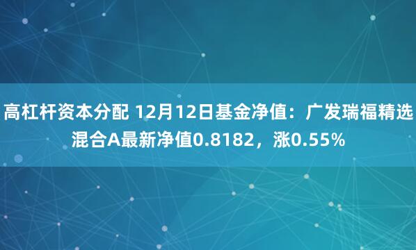 高杠杆资本分配 12月12日基金净值：广发瑞福精选混合A最新净值0.8182，涨0.55%