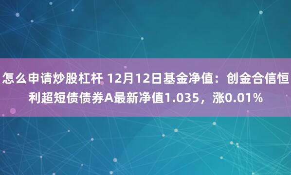 怎么申请炒股杠杆 12月12日基金净值：创金合信恒利超短债债券A最新净值1.035，涨0.01%