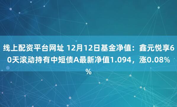 线上配资平台网址 12月12日基金净值：鑫元悦享60天滚动持有中短债A最新净值1.094，涨0.08%