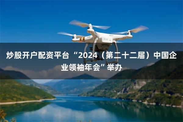 炒股开户配资平台 “2024（第二十二届）中国企业领袖年会”举办