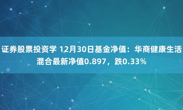 证券股票投资学 12月30日基金净值：华商健康生活混合最新净值0.897，跌0.33%