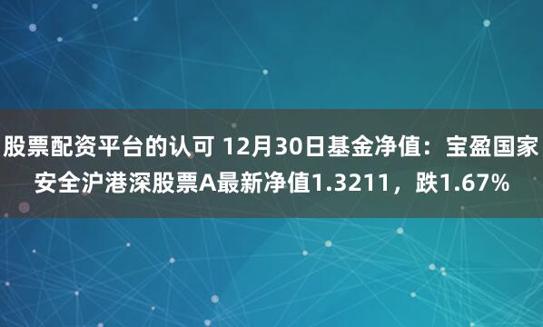 股票配资平台的认可 12月30日基金净值：宝盈国家安全沪港深股票A最新净值1.3211，跌1.67%