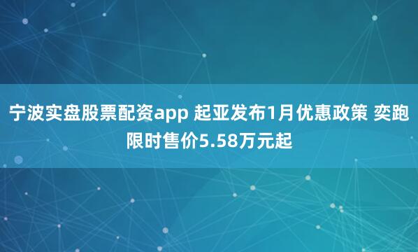 宁波实盘股票配资app 起亚发布1月优惠政策 奕跑限时售价5.58万元起