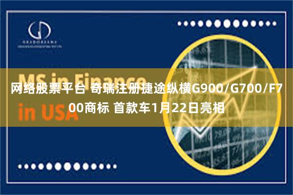 网络股票平台 奇瑞注册捷途纵横G900/G700/F700商标 首款车1月22日亮相