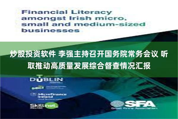 炒股投资软件 李强主持召开国务院常务会议 听取推动高质量发展综合督查情况汇报